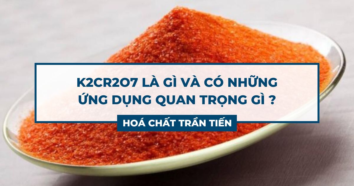 K2cr2o7 K2Cr2O7 Là Gì ? Có Những Ứng Dụng Nào ?| Hoá Chất Trần Tiến